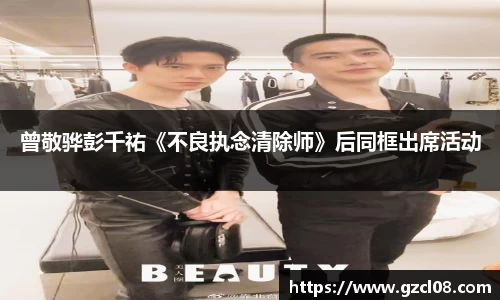 曾敬骅彭千祐《不良执念清除师》后同框出席活动